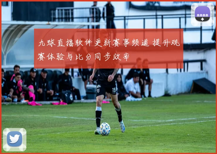 九球直播软件更新赛事频道 提升观赛体验与比分同步效率