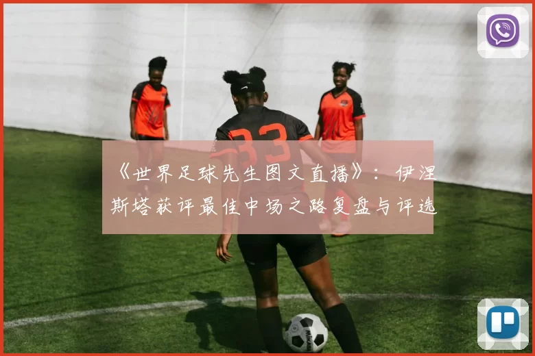 《世界足球先生图文直播》：伊涅斯塔获评最佳中场之路复盘与评选关键数据分析
