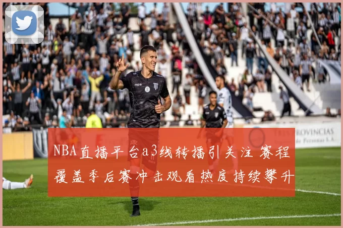 NBA直播平台a3线转播引关注 赛程覆盖季后赛冲击观看热度持续攀升