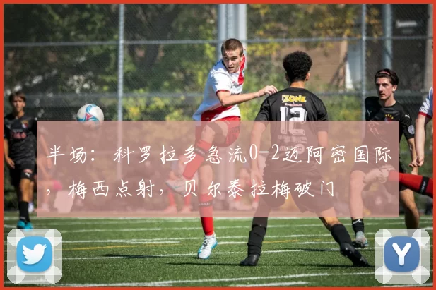 半场：科罗拉多急流0-2迈阿密国际，梅西点射，贝尔泰拉梅破门