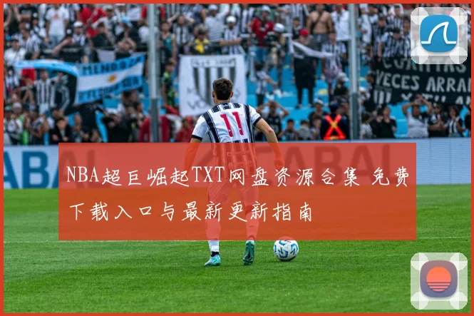 NBA超巨崛起TXT网盘资源合集 免费下载入口与最新更新指南