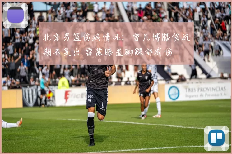 北京男篮伤病情况：曾凡博膝伤近期不复出 雷蒙膝盖脚踝都有伤