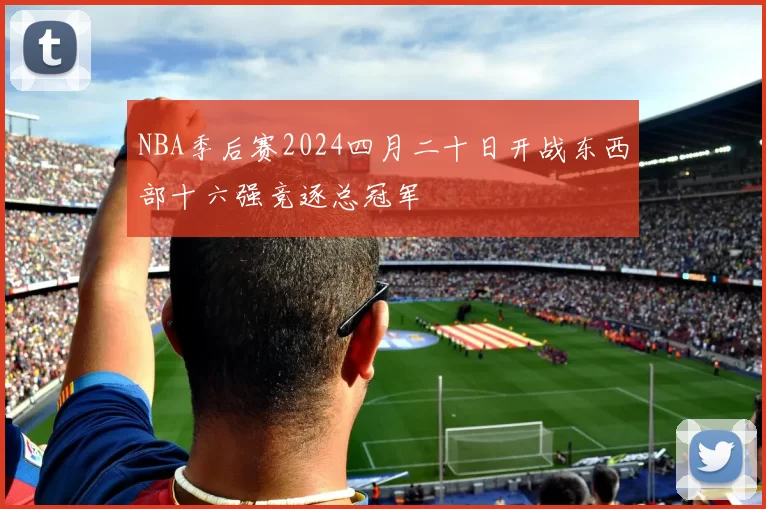 NBA季后赛2024四月二十日开战东西部十六强竞逐总冠军