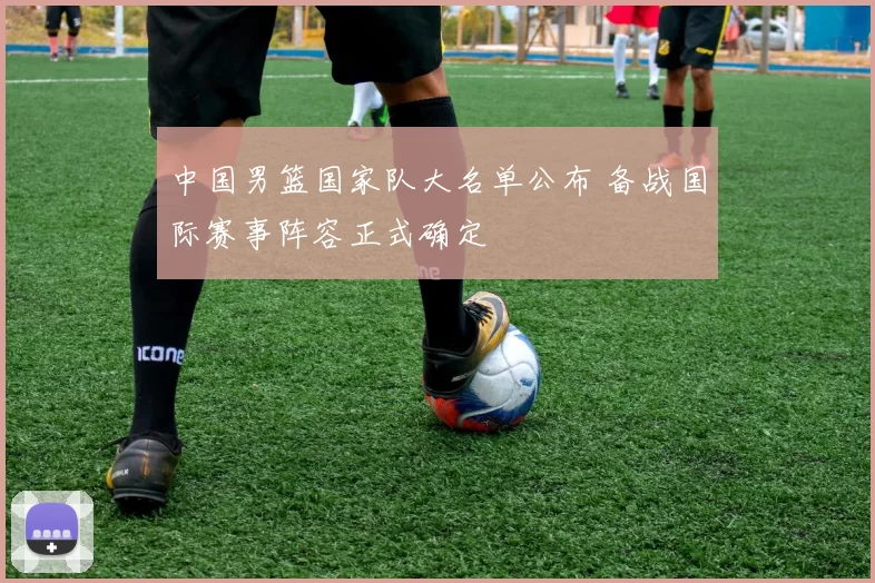 中国男篮国家队大名单公布 备战国际赛事阵容正式确定