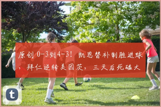 原创 0-3到4-3！凯恩替补制胜进球，拜仁逆转美因茨，三天后死磕大巴黎