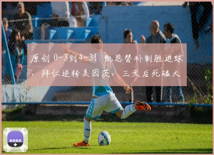 原创 0-3到4-3！凯恩替补制胜进球，拜仁逆转美因茨，三天后死磕大巴黎