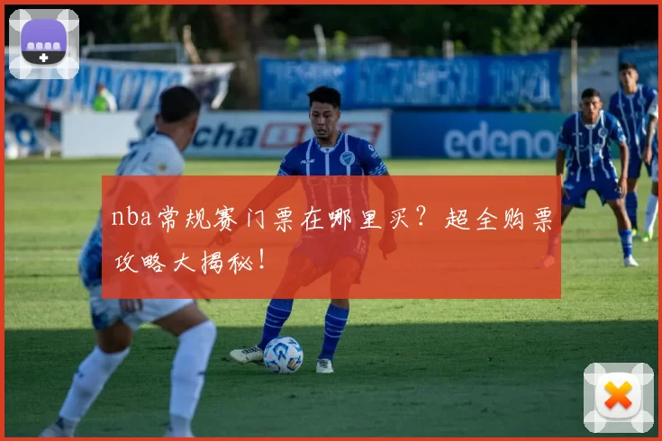nba常规赛门票在哪里买？超全购票攻略大揭秘！