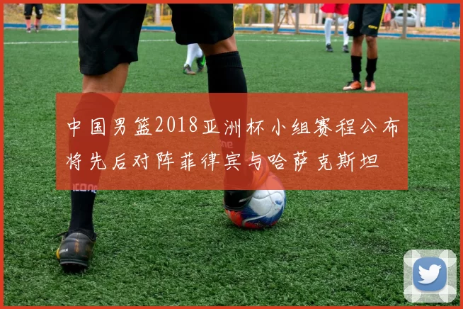 中国男篮2018亚洲杯小组赛程公布将先后对阵菲律宾与哈萨克斯坦