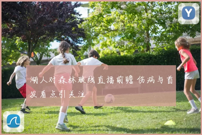 湖人对森林狼线直播前瞻 伤病与首发看点引关注