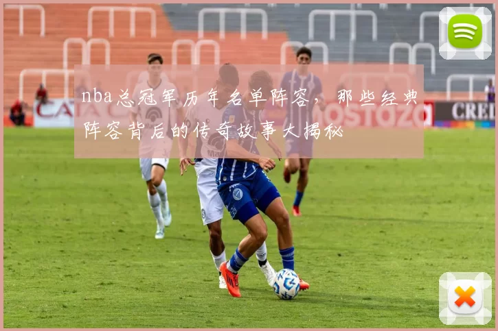 nba总冠军历年名单阵容，那些经典阵容背后的传奇故事大揭秘