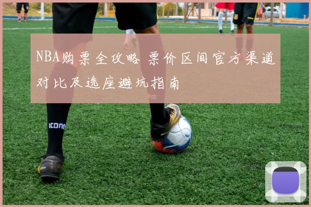 NBA购票全攻略 票价区间官方渠道对比及选座避坑指南