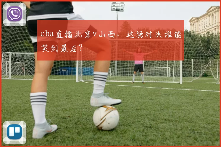 cba直播北京v山西,这场对决谁能笑到最后?