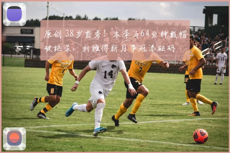 原创 38岁首秀!本泽马64分钟戴帽破纪录,利雅得新月争冠添砝码