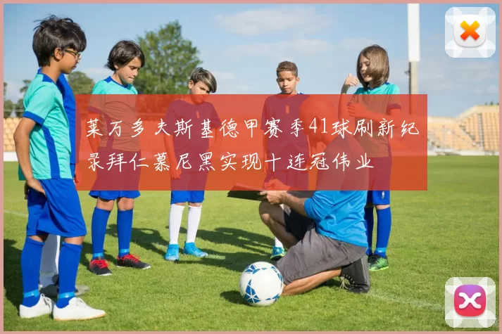 莱万多夫斯基德甲赛季41球刷新纪录拜仁慕尼黑实现十连冠伟业