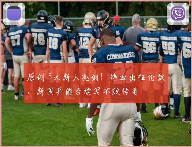 原创 5大新人亮剑！热血出征伦敦，新国乒能否续写不败传奇