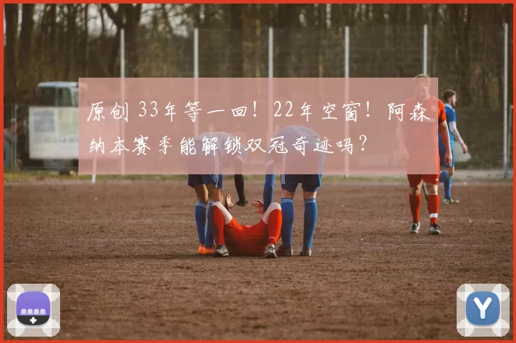 原创 33年等一回！22年空窗！阿森纳本赛季能解锁双冠奇迹吗？
