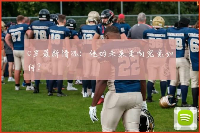 c罗最新情况：他的未来走向究竟如何？