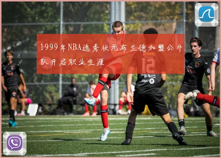 1999年NBA选秀状元布兰德加盟公牛队开启职业生涯