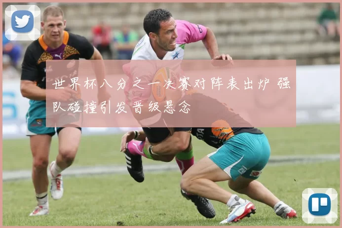 世界杯八分之一决赛对阵表出炉 强队碰撞引发晋级悬念
