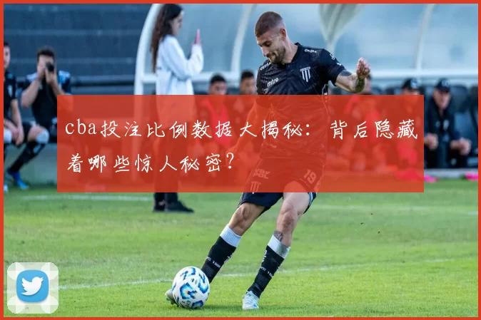 cba投注比例数据大揭秘:背后隐藏着哪些惊人秘密?