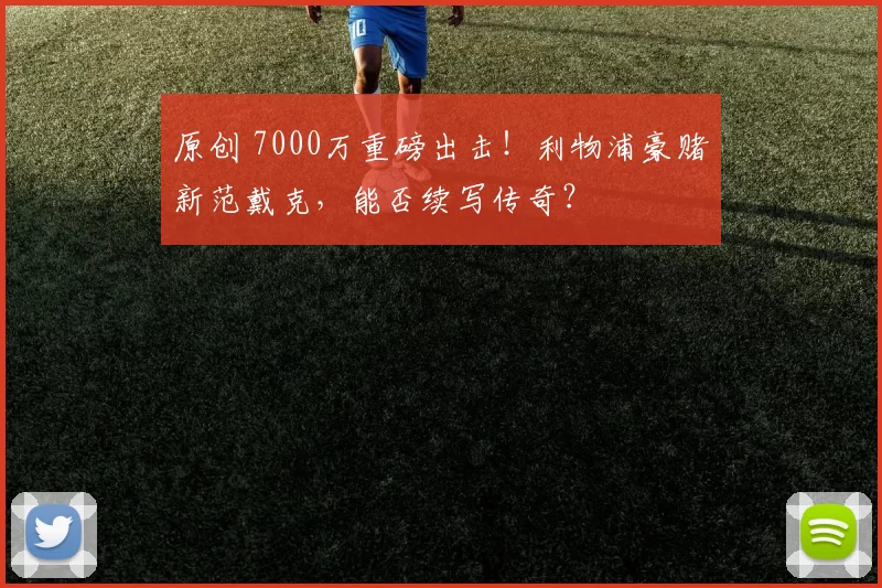 原创 7000万重磅出击！利物浦豪赌新范戴克，能否续写传奇？