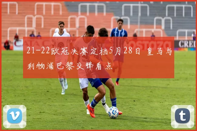 21-22欧冠决赛定档5月28日 皇马与利物浦巴黎交锋看点