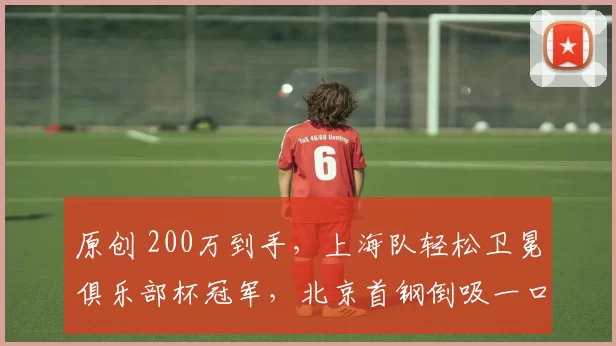 原创 200万到手，上海队轻松卫冕俱乐部杯冠军，北京首钢倒吸一口凉气