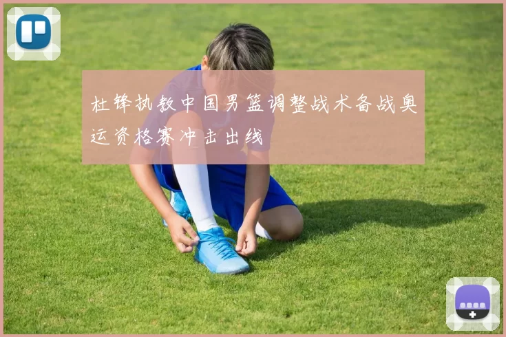 杜锋执教中国男篮调整战术备战奥运资格赛冲击出线