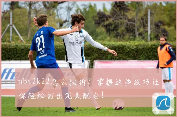 nba2k22怎么挡拆？掌握这些技巧让你轻松打出完美配合！