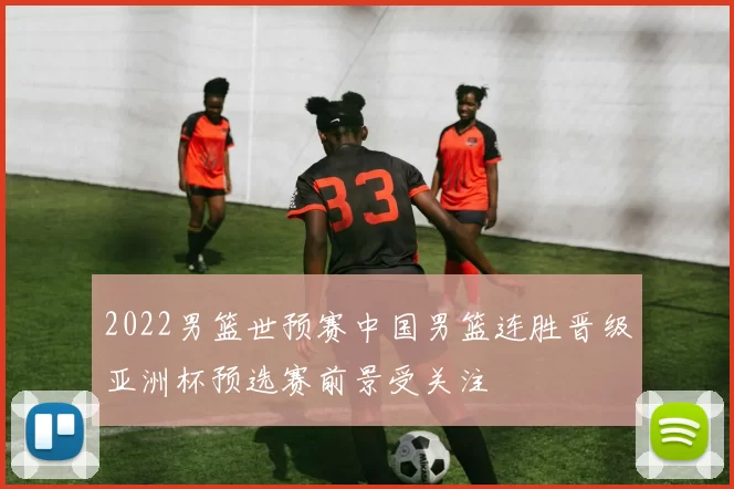 2022男篮世预赛中国男篮连胜晋级亚洲杯预选赛前景受关注