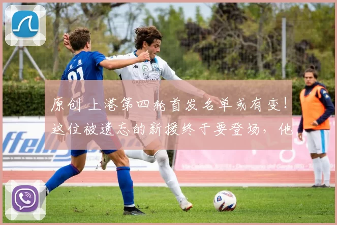 原创 上港第四轮首发名单或有变！这位被遗忘的新援终于要登场，他能带来惊喜吗？