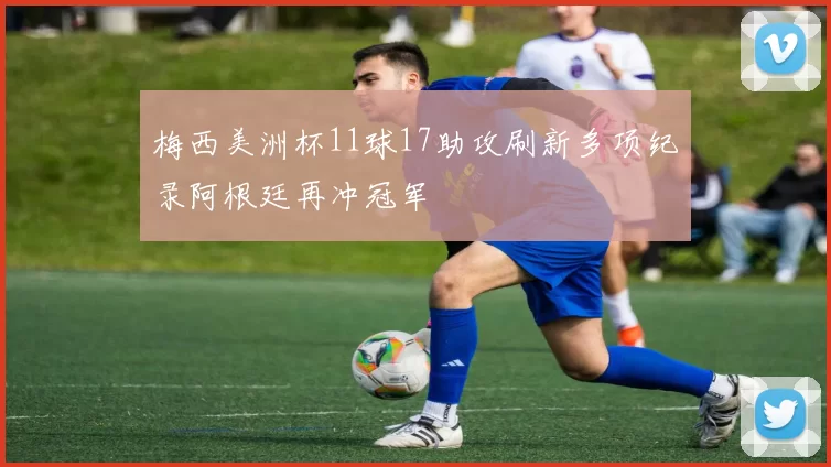 梅西美洲杯11球17助攻刷新多项纪录阿根廷再冲冠军