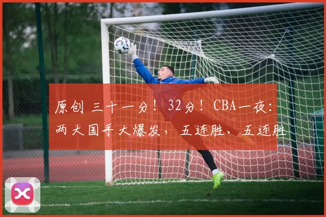 原创 三十一分！32分！CBA一夜：两大国手大爆发，五连胜、五连胜，榜首易主