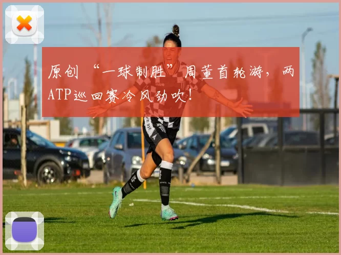 原创 “一球制胜”周董首轮游，两ATP巡回赛冷风劲吹！