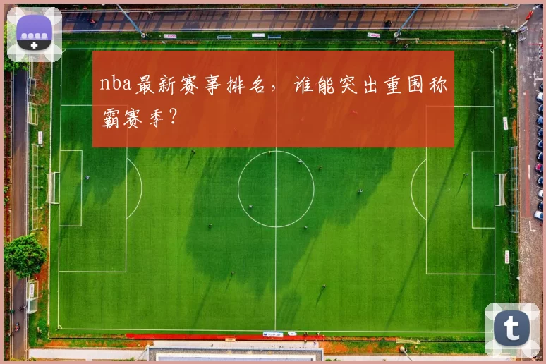 nba最新赛事排名，谁能突出重围称霸赛季？