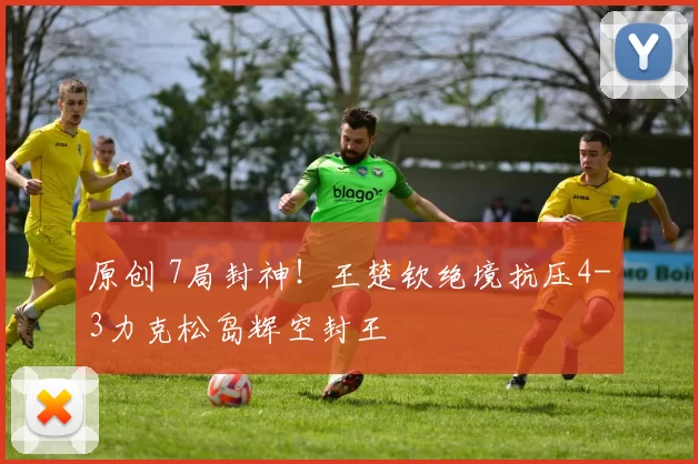 原创 7局封神！王楚钦绝境抗压4-3力克松岛辉空封王