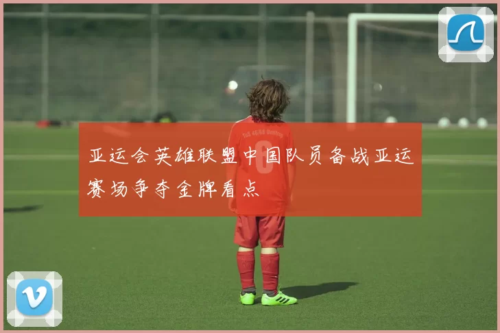 亚运会英雄联盟中国队员备战亚运赛场争夺金牌看点