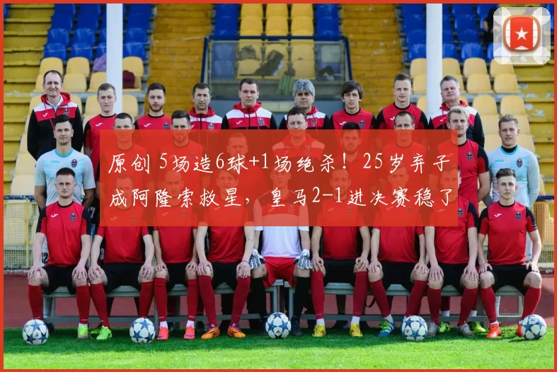 原创 5场造6球+1场绝杀！25岁弃子成阿隆索救星，皇马2-1进决赛稳了？