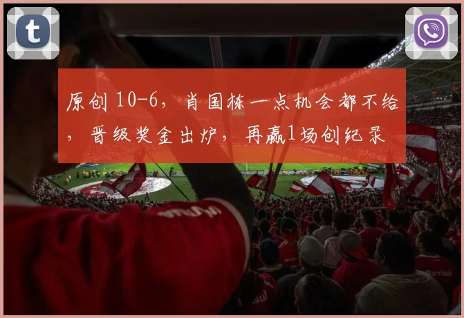 原创 10-6，肖国栋一点机会都不给，晋级奖金出炉，再赢1场创纪录