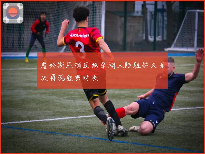 詹姆斯压哨反绝杀湖人险胜热火东决再现经典对决