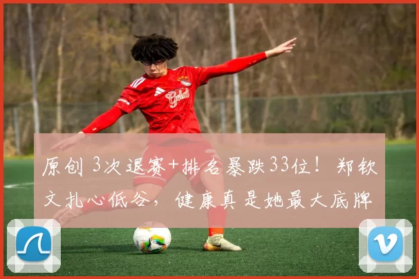 原创 3次退赛+排名暴跌33位!郑钦文扎心低谷,健康真是她最大底牌?