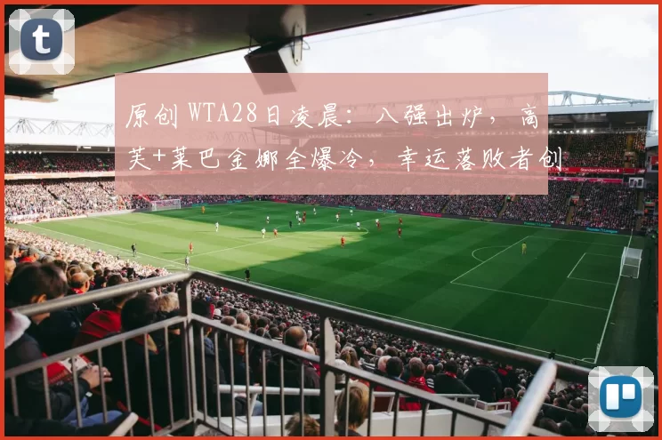 原创 WTA28日凌晨：八强出炉，高芙+莱巴金娜全爆冷，幸运落败者创历史