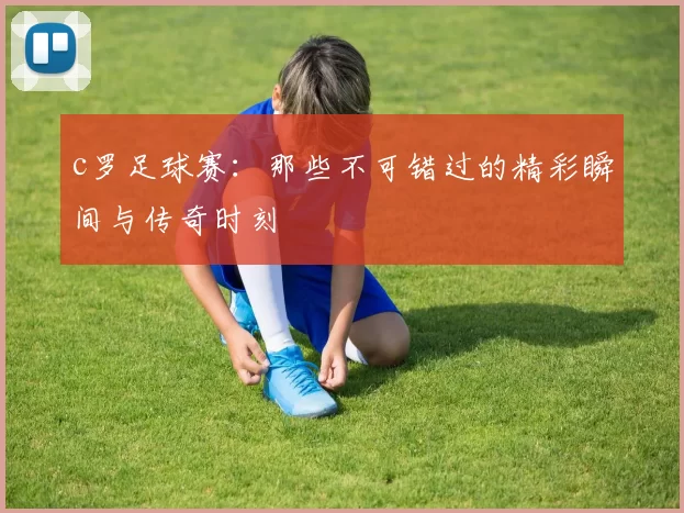 c罗足球赛：那些不可错过的精彩瞬间与传奇时刻