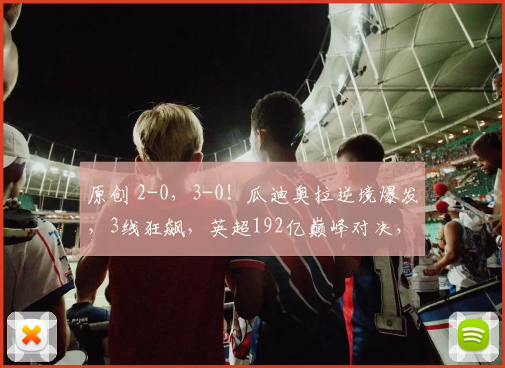 原创 2-0，3-0！瓜迪奥拉逆境爆发，3线狂飙，英超192亿巅峰对决，赢球=争冠有戏