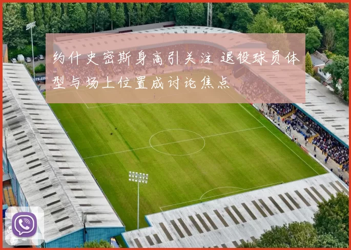 约什史密斯身高引关注 退役球员体型与场上位置成讨论焦点