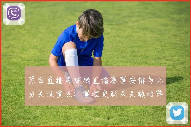 黑白直播足球线直播赛事安排与比分关注重点：赛程更新及关键对阵结果影响