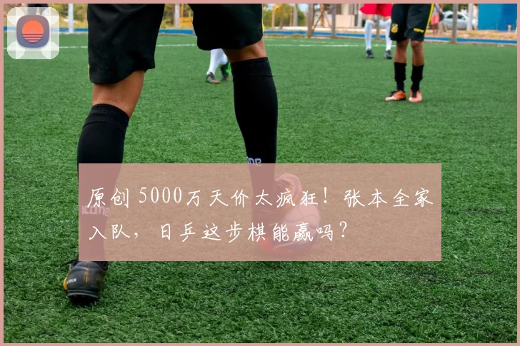 原创 5000万天价太疯狂!张本全家入队,日乒这步棋能赢吗?