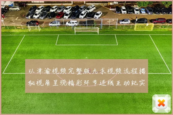 以津渝视频完整版九求视频流程揭秘视角呈现精彩环节连线互动纪实