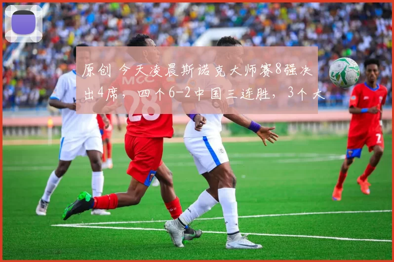 原创 今天凌晨斯诺克大师赛8强决出4席，四个6-2中国三连胜，3个大满贯淘汰