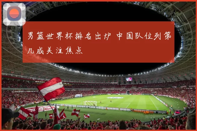 男篮世界杯排名出炉 中国队位列第几成关注焦点